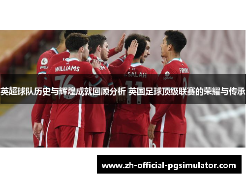 英超球队历史与辉煌成就回顾分析 英国足球顶级联赛的荣耀与传承