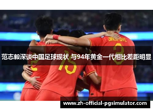 范志毅深谈中国足球现状 与94年黄金一代相比差距明显