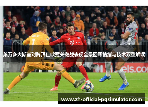 莱万多夫斯基对阵拜仁欧冠关键战表现全景回顾情绪与技术双重解读