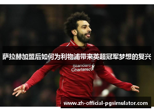 萨拉赫加盟后如何为利物浦带来英超冠军梦想的复兴