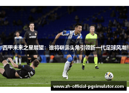 西甲未来之星展望：谁将崭露头角引领新一代足球风潮