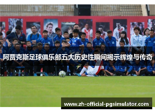 阿贾克斯足球俱乐部五大历史性瞬间揭示辉煌与传奇 阿贾克斯足球俱乐部五大历史性瞬间揭示辉煌与传奇
