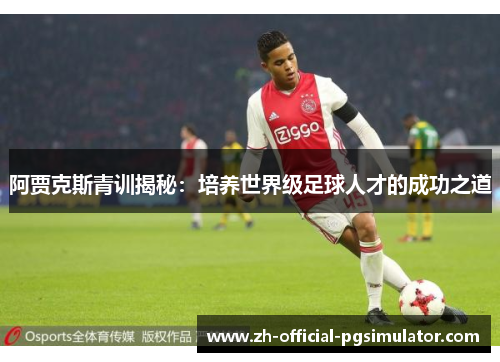 阿贾克斯青训揭秘:培养世界级足球人才的成功之道 阿贾克斯青训揭秘:培养世界级足球人才的成功之道