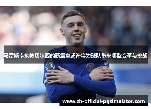 马雷斯卡执教切尔西的新篇章或许将为球队带来哪些变革与挑战