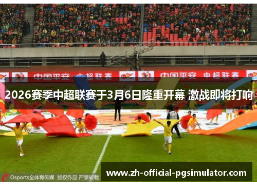 2026赛季中超联赛于3月6日隆重开幕 激战即将打响 2026赛季中超联赛于3月6日隆重开幕 激战即将打响