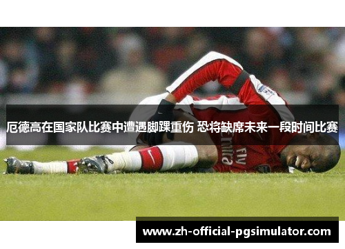 厄德高在国家队比赛中遭遇脚踝重伤 恐将缺席未来一段时间比赛 厄德高在国家队比赛中遭遇脚踝重伤 恐将缺席未来一段时间比赛