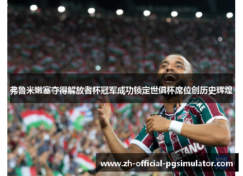 弗鲁米嫩塞夺得解放者杯冠军成功锁定世俱杯席位创历史辉煌 弗鲁米嫩塞夺得解放者杯冠军成功锁定世俱杯席位创历史辉煌