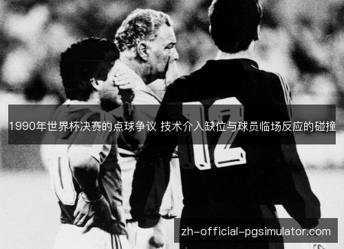 1990年世界杯决赛的点球争议 技术介入缺位与球员临场反应的碰撞 1990年世界杯决赛的点球争议 技术介入缺位与球员临场反应的碰撞